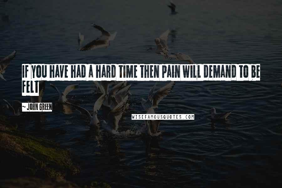 John Green Quotes: If you have had a hard time then pain will demand to be felt