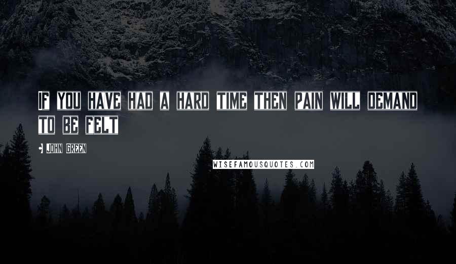 John Green Quotes: If you have had a hard time then pain will demand to be felt