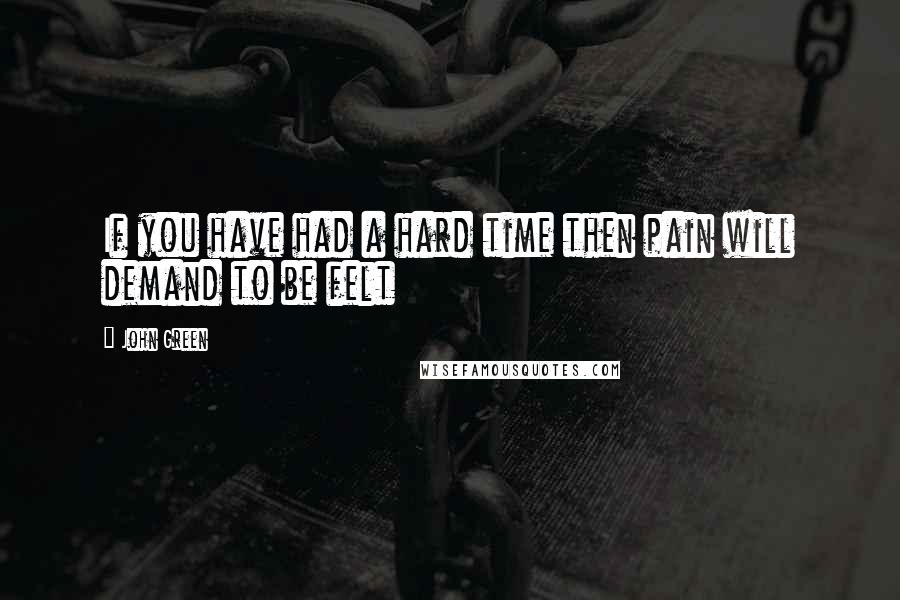 John Green Quotes: If you have had a hard time then pain will demand to be felt