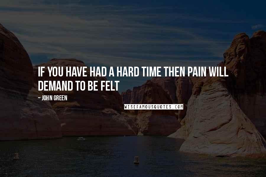 John Green Quotes: If you have had a hard time then pain will demand to be felt
