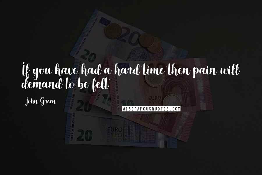 John Green Quotes: If you have had a hard time then pain will demand to be felt