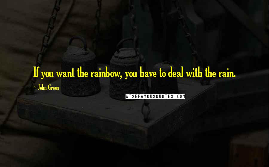 John Green Quotes: If you want the rainbow, you have to deal with the rain.