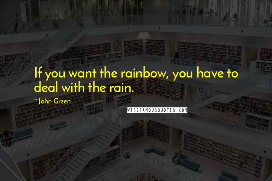 John Green Quotes: If you want the rainbow, you have to deal with the rain.