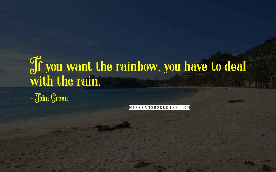 John Green Quotes: If you want the rainbow, you have to deal with the rain.