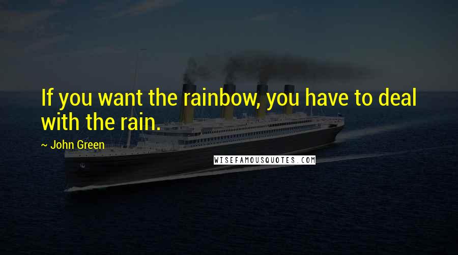 John Green Quotes: If you want the rainbow, you have to deal with the rain.