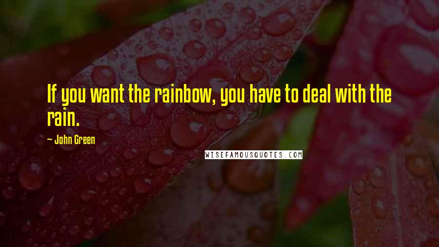 John Green Quotes: If you want the rainbow, you have to deal with the rain.