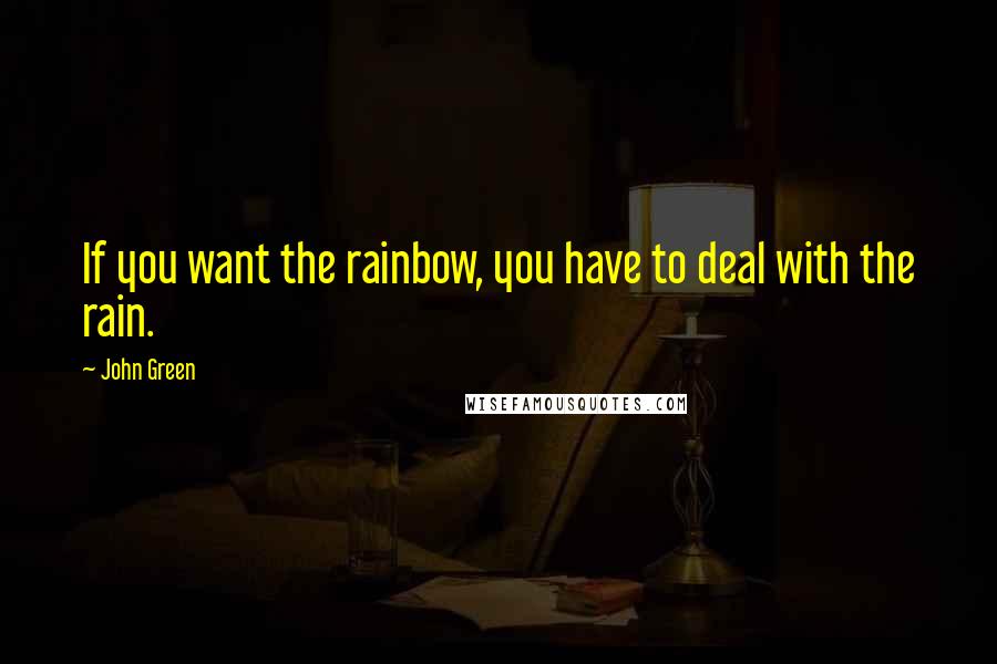 John Green Quotes: If you want the rainbow, you have to deal with the rain.