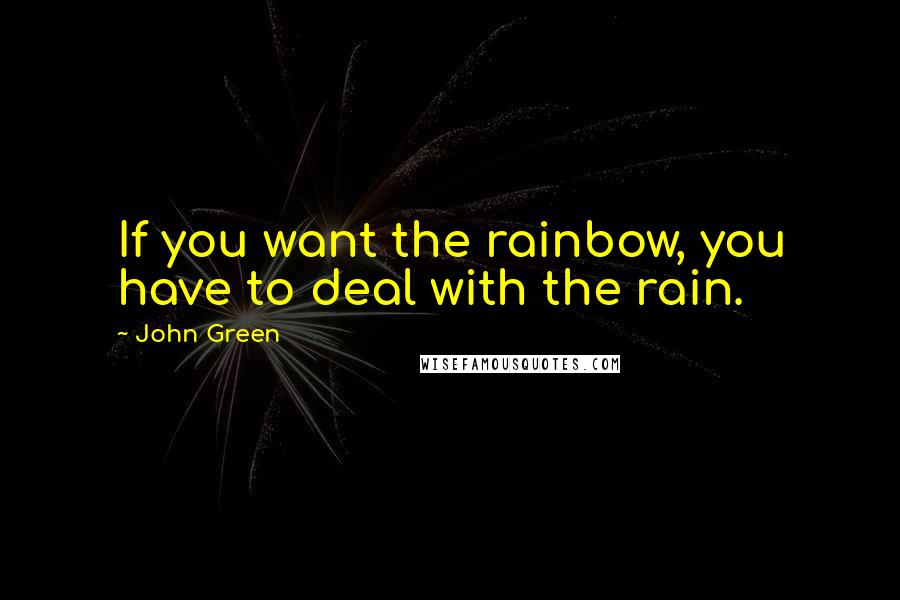 John Green Quotes: If you want the rainbow, you have to deal with the rain.