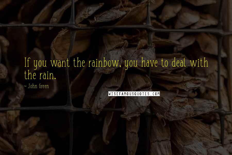 John Green Quotes: If you want the rainbow, you have to deal with the rain.