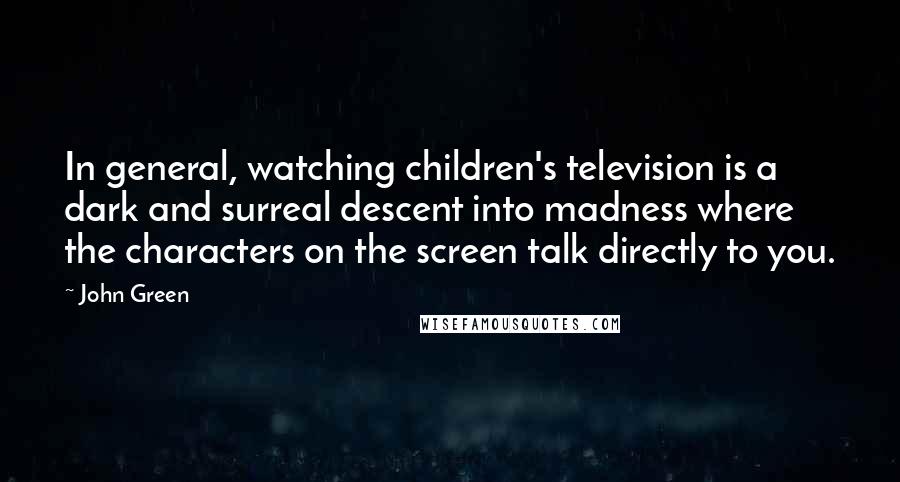 John Green Quotes: In general, watching children's television is a dark and surreal descent into madness where the characters on the screen talk directly to you.