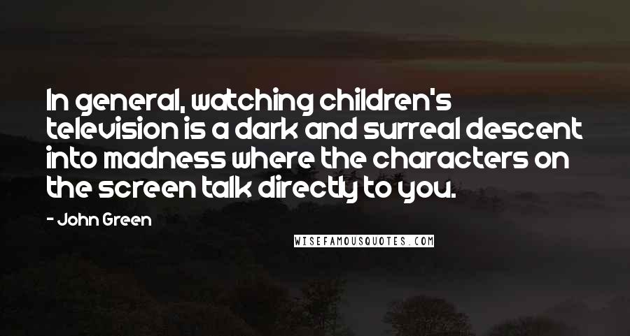 John Green Quotes: In general, watching children's television is a dark and surreal descent into madness where the characters on the screen talk directly to you.