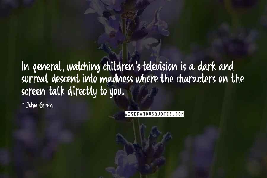 John Green Quotes: In general, watching children's television is a dark and surreal descent into madness where the characters on the screen talk directly to you.