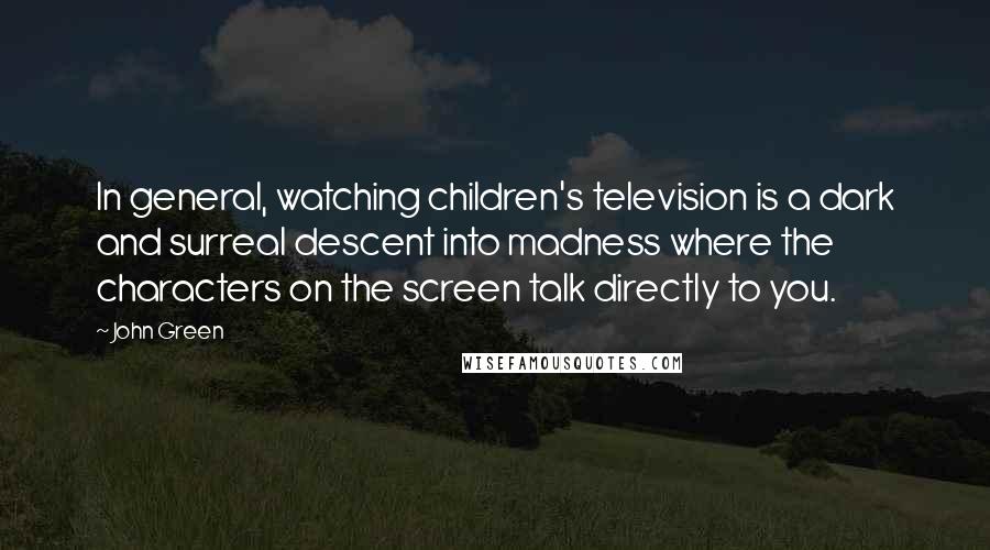 John Green Quotes: In general, watching children's television is a dark and surreal descent into madness where the characters on the screen talk directly to you.