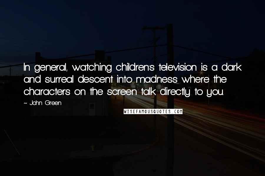 John Green Quotes: In general, watching children's television is a dark and surreal descent into madness where the characters on the screen talk directly to you.