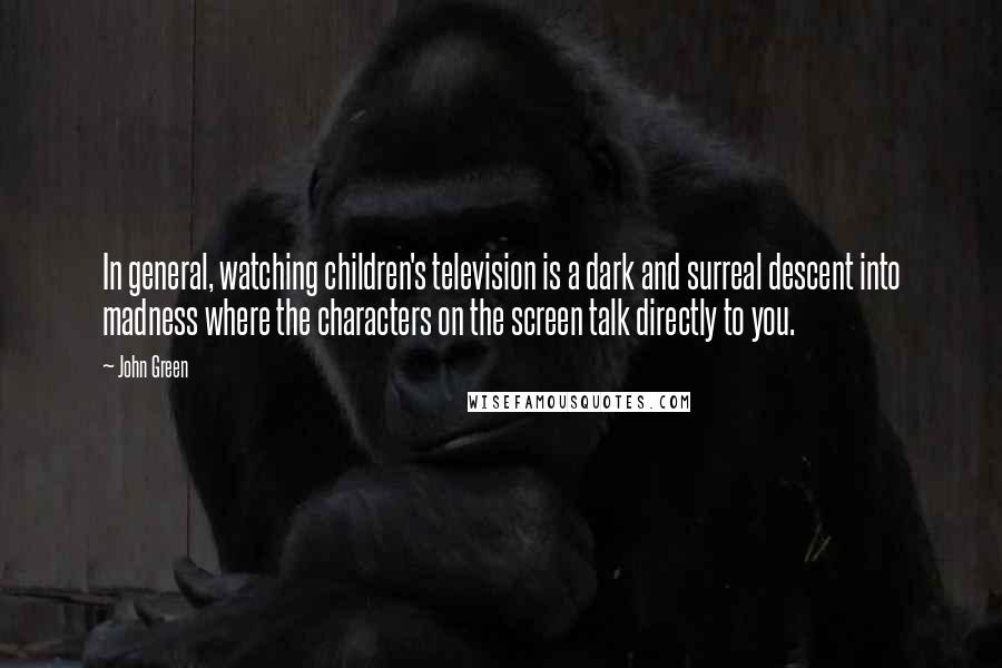 John Green Quotes: In general, watching children's television is a dark and surreal descent into madness where the characters on the screen talk directly to you.