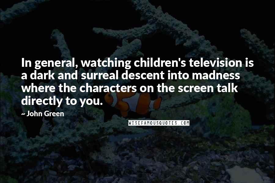 John Green Quotes: In general, watching children's television is a dark and surreal descent into madness where the characters on the screen talk directly to you.