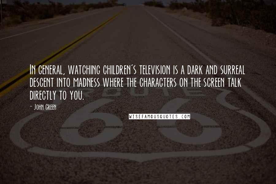 John Green Quotes: In general, watching children's television is a dark and surreal descent into madness where the characters on the screen talk directly to you.