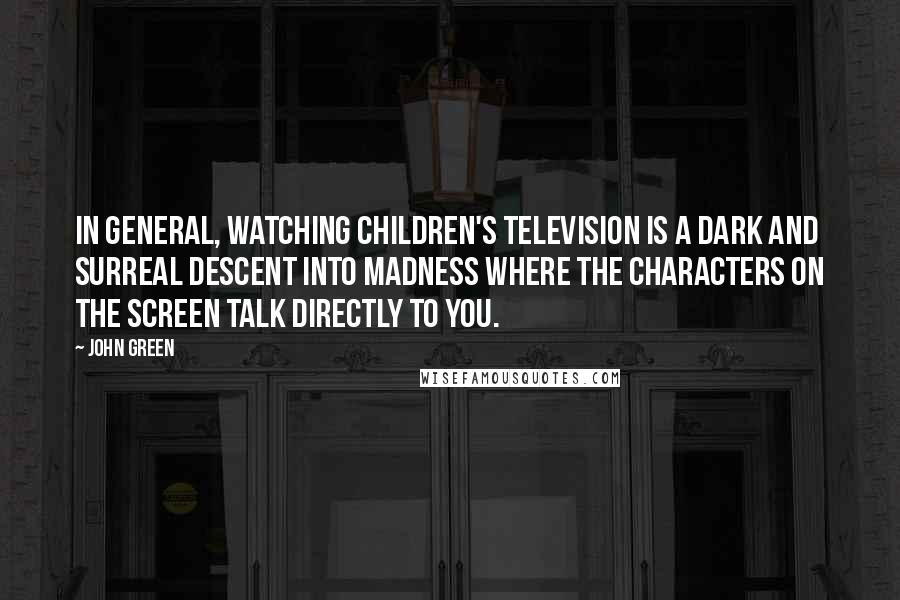 John Green Quotes: In general, watching children's television is a dark and surreal descent into madness where the characters on the screen talk directly to you.