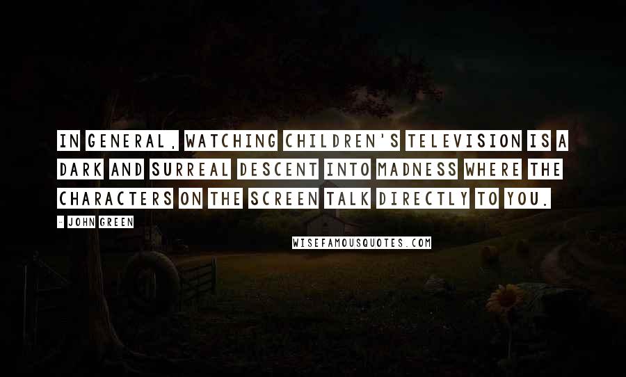 John Green Quotes: In general, watching children's television is a dark and surreal descent into madness where the characters on the screen talk directly to you.
