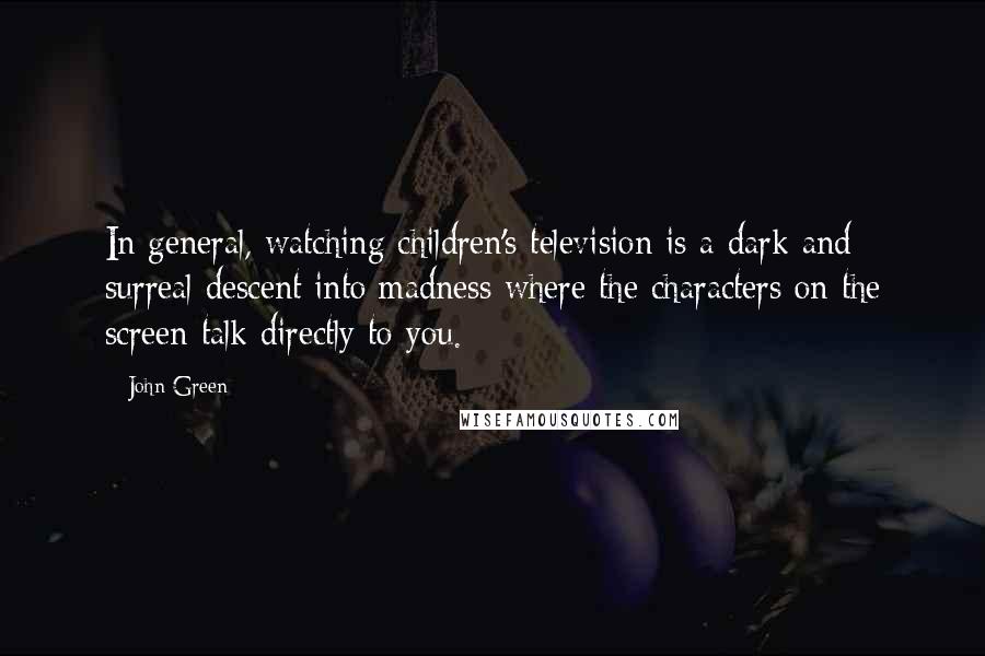John Green Quotes: In general, watching children's television is a dark and surreal descent into madness where the characters on the screen talk directly to you.