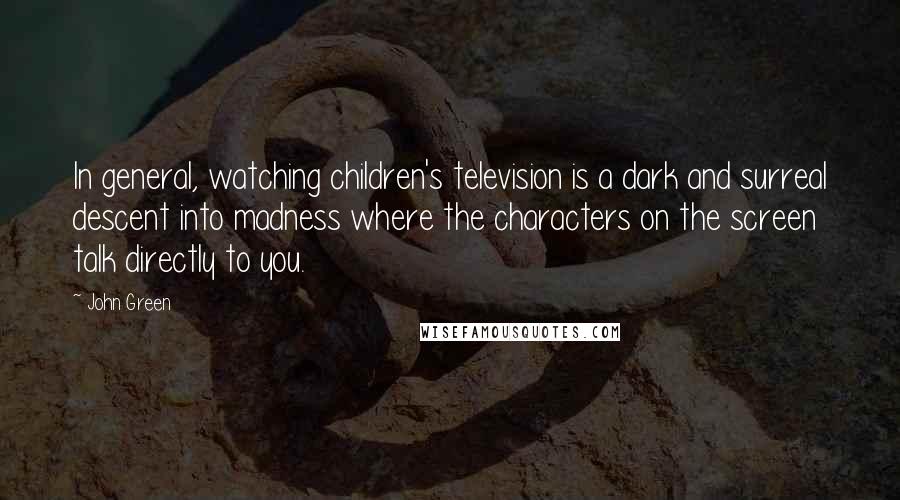 John Green Quotes: In general, watching children's television is a dark and surreal descent into madness where the characters on the screen talk directly to you.