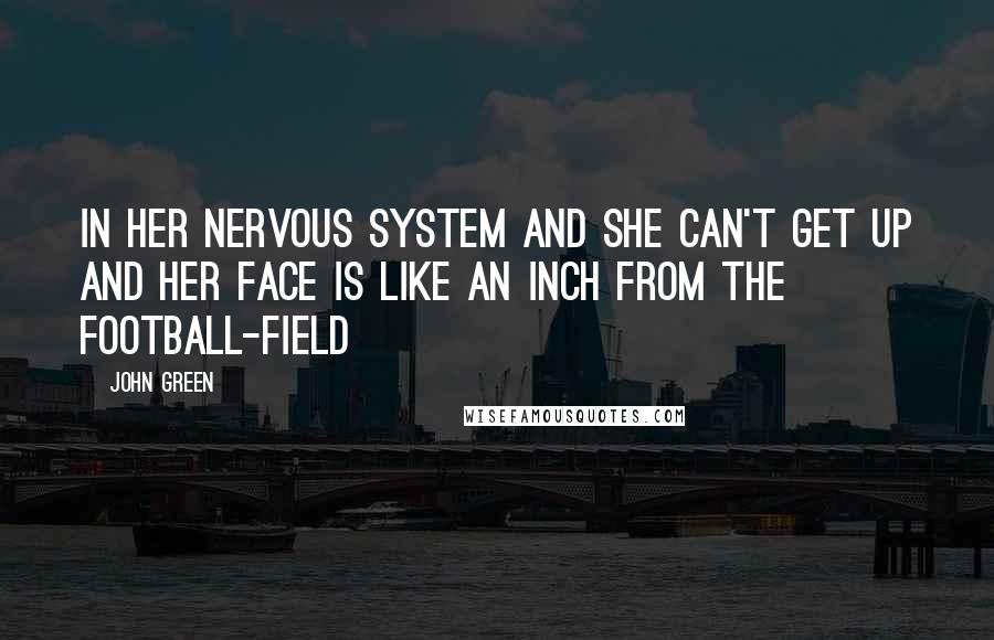 John Green Quotes: In her nervous system and she can't get up and her face is like an inch from the football-field