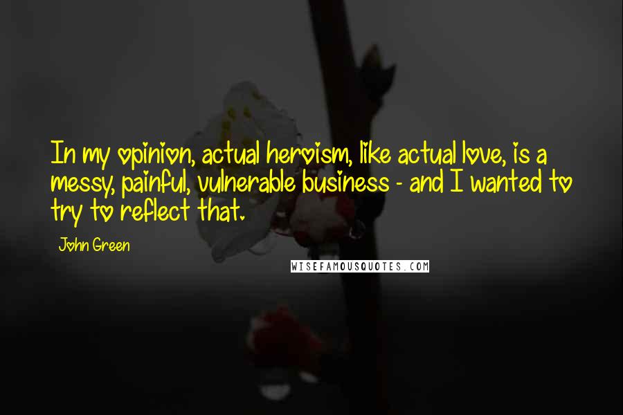 John Green Quotes: In my opinion, actual heroism, like actual love, is a messy, painful, vulnerable business - and I wanted to try to reflect that.