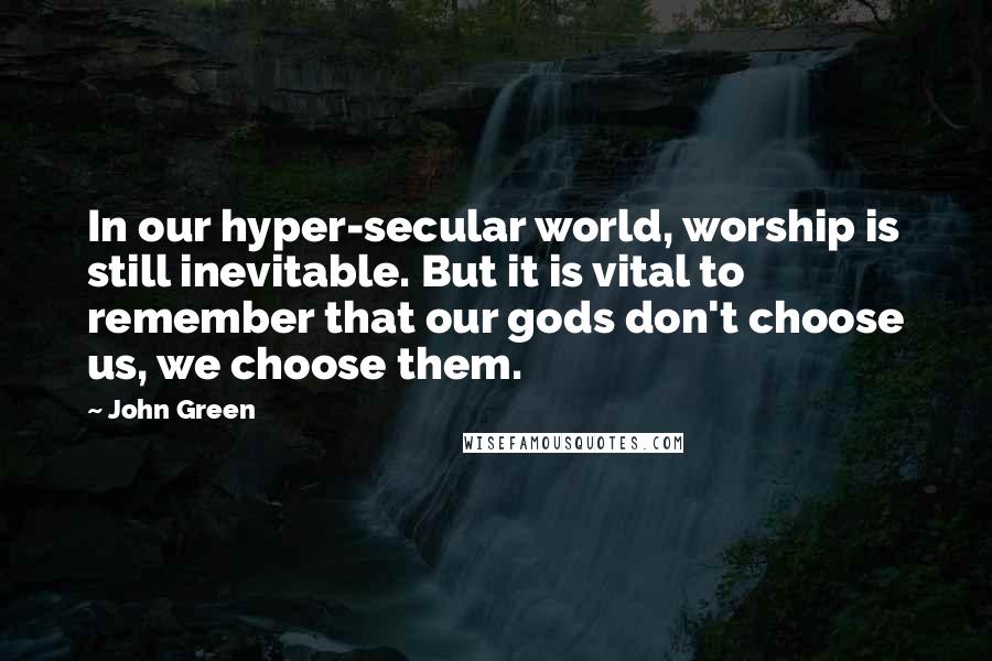 John Green Quotes: In our hyper-secular world, worship is still inevitable. But it is vital to remember that our gods don't choose us, we choose them.
