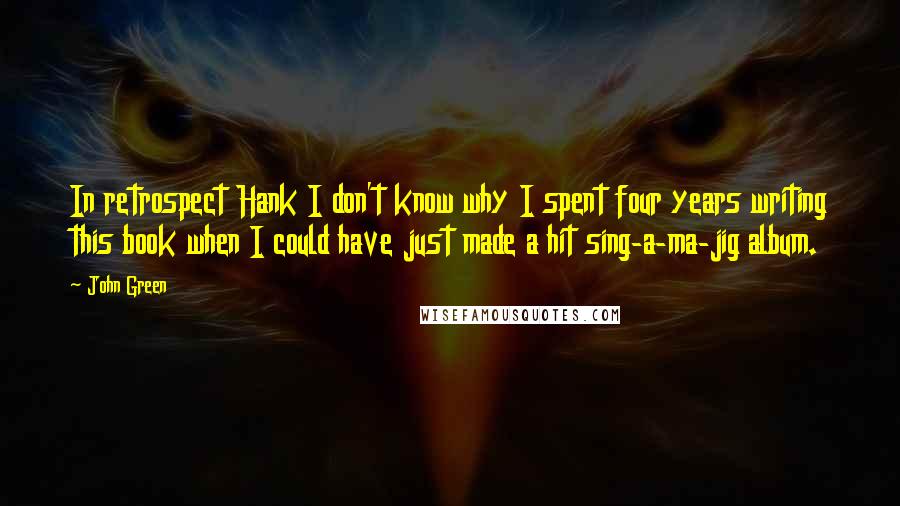 John Green Quotes: In retrospect Hank I don't know why I spent four years writing this book when I could have just made a hit sing-a-ma-jig album.