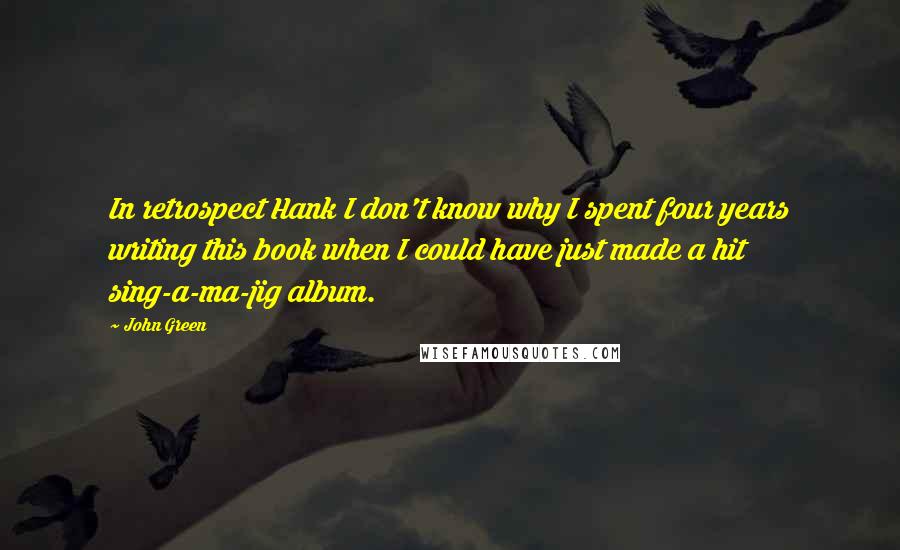 John Green Quotes: In retrospect Hank I don't know why I spent four years writing this book when I could have just made a hit sing-a-ma-jig album.