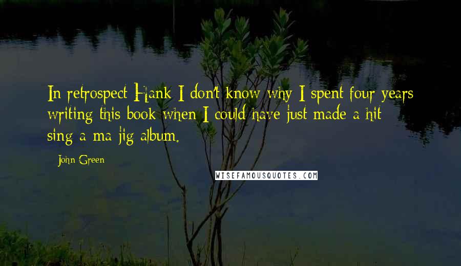 John Green Quotes: In retrospect Hank I don't know why I spent four years writing this book when I could have just made a hit sing-a-ma-jig album.