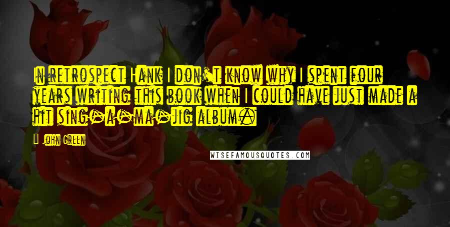 John Green Quotes: In retrospect Hank I don't know why I spent four years writing this book when I could have just made a hit sing-a-ma-jig album.