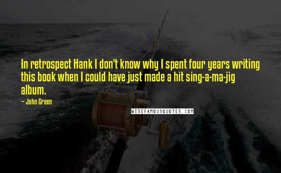 John Green Quotes: In retrospect Hank I don't know why I spent four years writing this book when I could have just made a hit sing-a-ma-jig album.