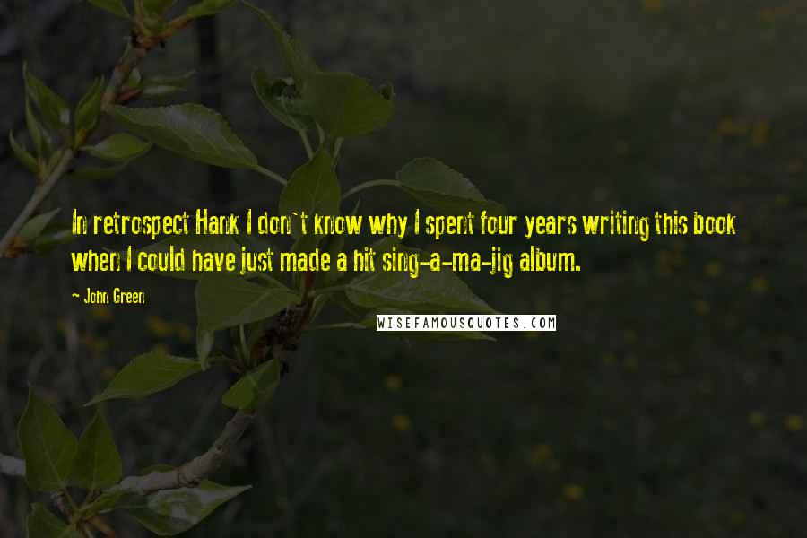 John Green Quotes: In retrospect Hank I don't know why I spent four years writing this book when I could have just made a hit sing-a-ma-jig album.