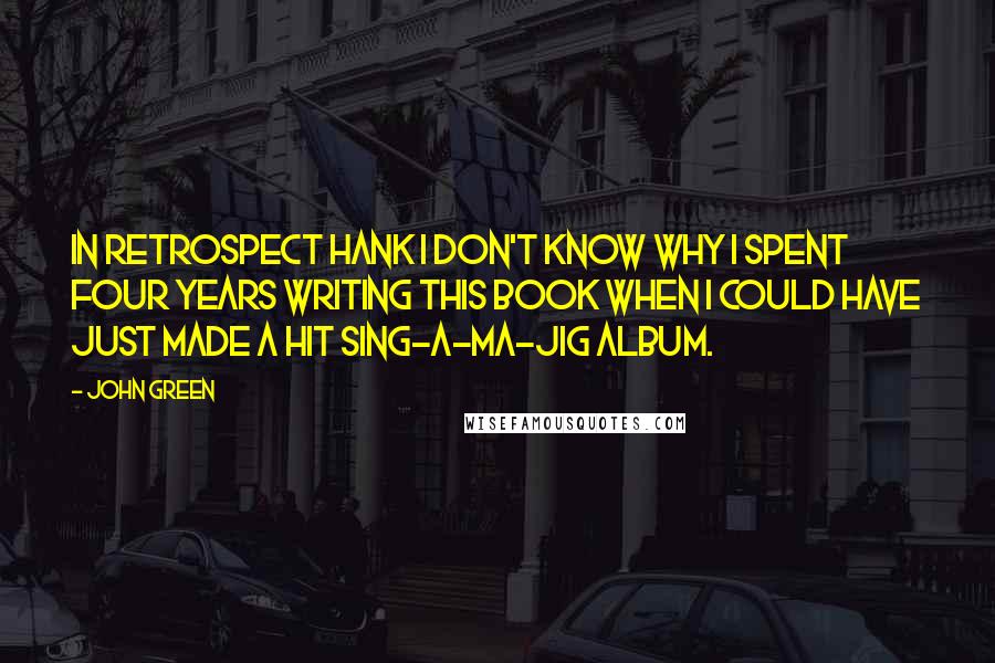 John Green Quotes: In retrospect Hank I don't know why I spent four years writing this book when I could have just made a hit sing-a-ma-jig album.