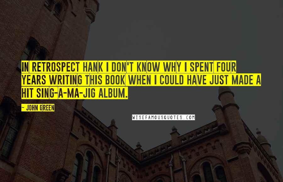 John Green Quotes: In retrospect Hank I don't know why I spent four years writing this book when I could have just made a hit sing-a-ma-jig album.