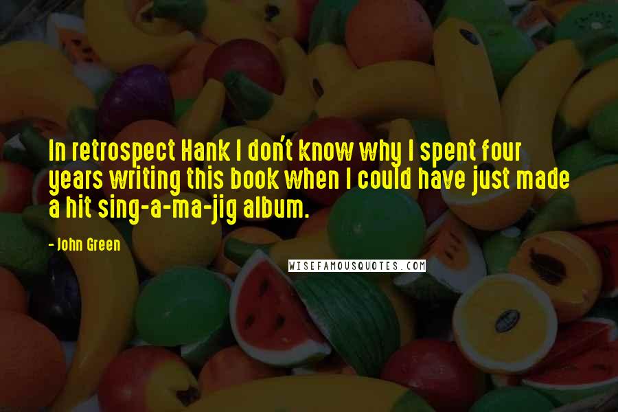 John Green Quotes: In retrospect Hank I don't know why I spent four years writing this book when I could have just made a hit sing-a-ma-jig album.