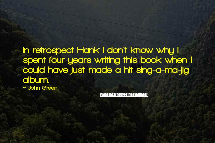 John Green Quotes: In retrospect Hank I don't know why I spent four years writing this book when I could have just made a hit sing-a-ma-jig album.