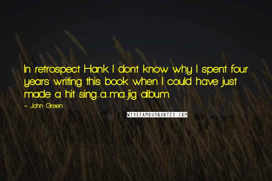 John Green Quotes: In retrospect Hank I don't know why I spent four years writing this book when I could have just made a hit sing-a-ma-jig album.