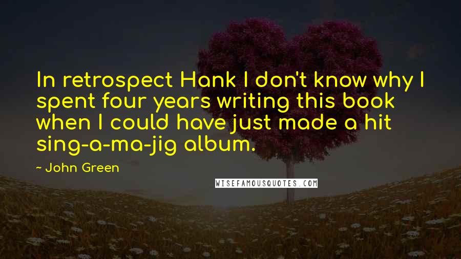 John Green Quotes: In retrospect Hank I don't know why I spent four years writing this book when I could have just made a hit sing-a-ma-jig album.