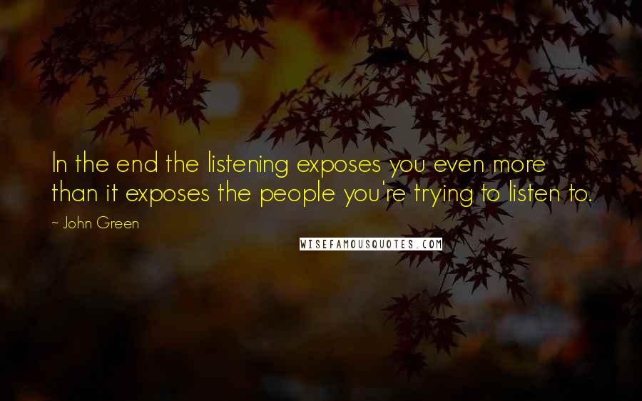 John Green Quotes: In the end the listening exposes you even more than it exposes the people you're trying to listen to.