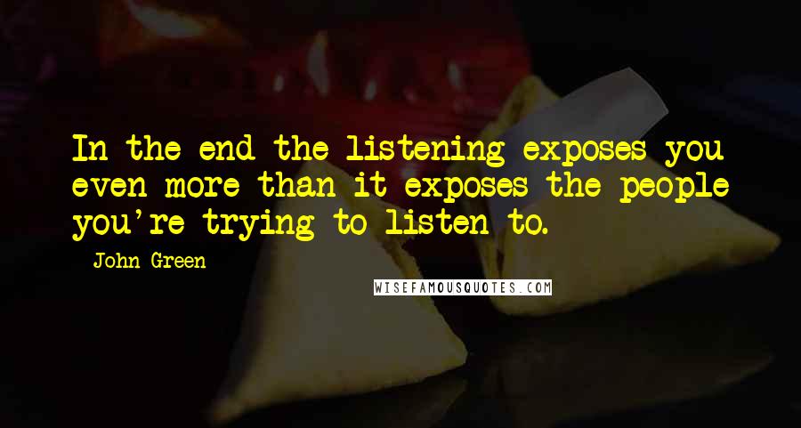 John Green Quotes: In the end the listening exposes you even more than it exposes the people you're trying to listen to.