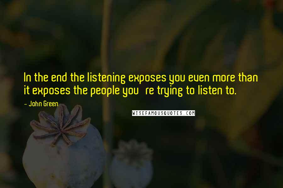 John Green Quotes: In the end the listening exposes you even more than it exposes the people you're trying to listen to.