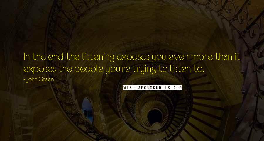 John Green Quotes: In the end the listening exposes you even more than it exposes the people you're trying to listen to.