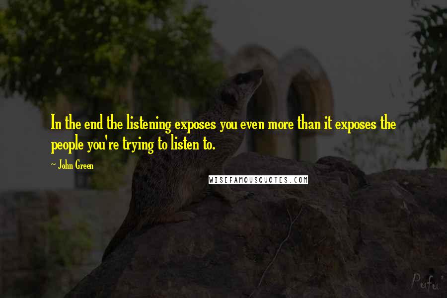John Green Quotes: In the end the listening exposes you even more than it exposes the people you're trying to listen to.
