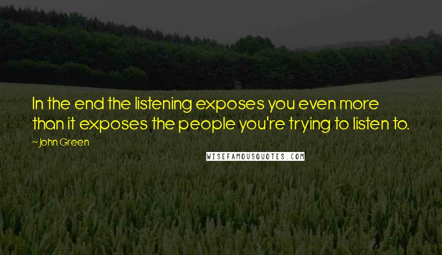 John Green Quotes: In the end the listening exposes you even more than it exposes the people you're trying to listen to.