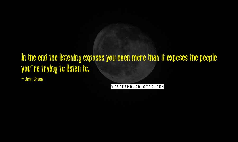 John Green Quotes: In the end the listening exposes you even more than it exposes the people you're trying to listen to.