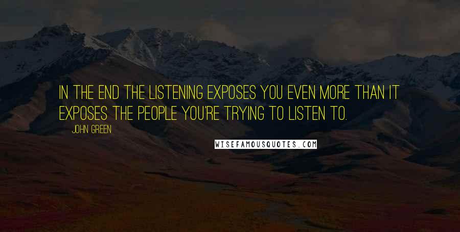 John Green Quotes: In the end the listening exposes you even more than it exposes the people you're trying to listen to.