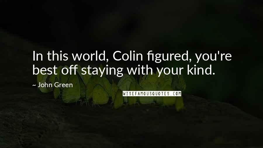 John Green Quotes: In this world, Colin figured, you're best off staying with your kind.