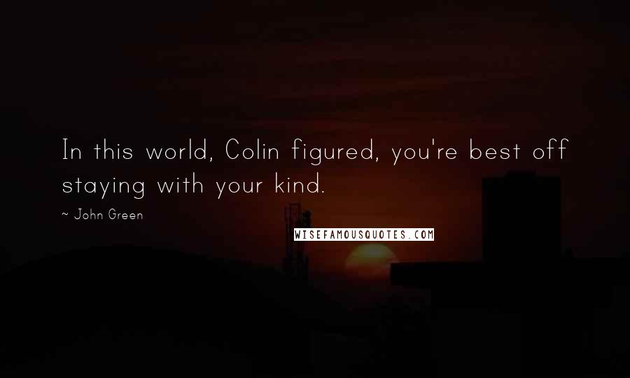 John Green Quotes: In this world, Colin figured, you're best off staying with your kind.